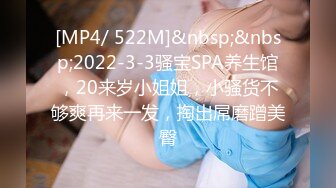 [MP4/ 522M]&nbsp;&nbsp;2022-3-3骚宝SPA养生馆，20来岁小姐姐，小骚货不够爽再来一发，掏出屌磨蹭美臀