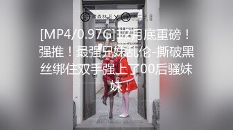 [MP4/0.97G]12月底重磅！强推！最强兄妹乱伦-撕破黑丝绑住双手强上了00后骚妹妹