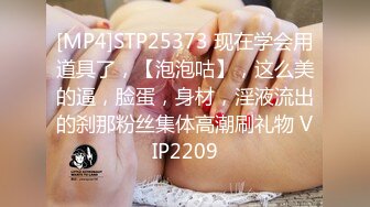 [MP4]STP25373 现在学会用道具了，【泡泡咕】，这么美的逼，脸蛋，身材，淫液流出的刹那粉丝集体高潮刷礼物 VIP2209