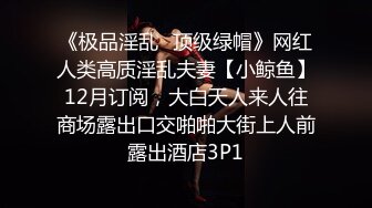 《极品淫乱⭐顶级绿帽》网红人类高质淫乱夫妻【小鲸鱼】12月订阅，大白天人来人往商场露出口交啪啪大街上人前露出酒店3P1