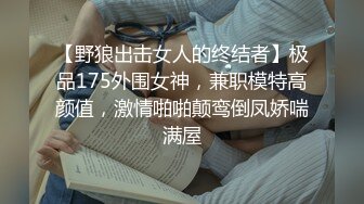 【野狼出击女人的终结者】极品175外围女神，兼职模特高颜值，激情啪啪颠鸾倒凤娇喘满屋