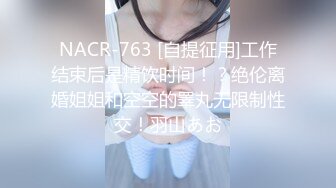 NACR-763 [自提征用]工作结束后是精饮时间！？绝伦离婚姐姐和空空的睪丸无限制性交！羽山あお