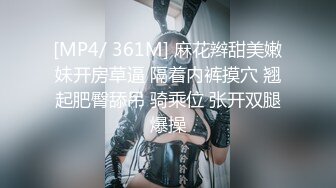 [MP4/ 361M] 麻花辫甜美嫩妹开房草逼 隔着内裤摸穴 翘起肥臀舔吊 骑乘位 张开双腿爆操