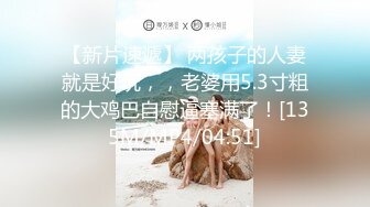 【新片速遞】 两孩子的人妻就是好玩，，老婆用5.3寸粗的大鸡巴自慰逼塞满了！[135M/MP4/04:51]