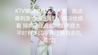 KTV爆操极品反差人妻，挑战最刺激的场所做爱，高冷给谁看 操爽了比谁都叫的声音大 平时有多高冷 床上就有多饥渴 (2)