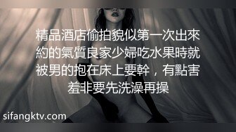 精品酒店偷拍貌似第一次出來約的氣質良家少婦吃水果時就被男的抱在床上要幹，有點害羞非要先洗澡再操