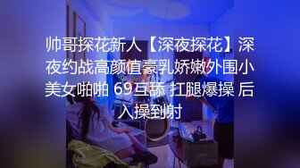 帅哥探花新人【深夜探花】深夜约战高颜值豪乳娇嫩外围小美女啪啪 69互舔 扛腿爆操 后入操到射