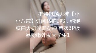 ⚫️⚫️⚫️推特PUA大神【小小八戒】订阅私拍2部，约炮肤白大奶混血女神 首次3P极品粉嫩外围大学生1