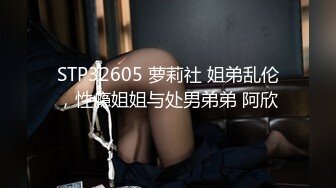 STP32605 萝莉社 姐弟乱伦，性瘾姐姐与处男弟弟 阿欣