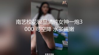 南艺校花极品清纯女神一炮3000 可空降 水多逼嫩