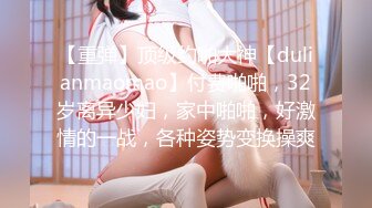 【重弹】顶级约啪大神【dulianmaomao】付费啪啪，32岁离异少妇，家中啪啪，好激情的一战，各种姿势变换操爽