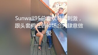 Sunwall95总喜欢寻找刺激，跟头套男在各种场合内肆意做爱