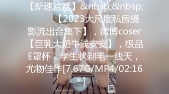 【新速片遞】&nbsp;&nbsp; ♈♈♈ 【2023大尺度私房摄影流出合集下】，微博coser【巨乳大奶牛浅安安】，极品E罩杯，学生状剃毛一线天，尤物佳作[7.67G/MP4/02:16]