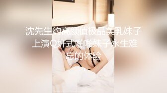 沈先生约高颜值极品美乳妹子 上演Q奸式啪啪妹子永生难忘的体验