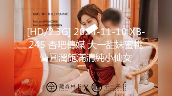 [HD/2.3G] 2024-11-10 XB-245 杏吧傳媒 大一甜妹蜜桃臀圓潤飽滿清純小仙女