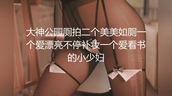 大神公园厕拍二个美美如厕一个爱漂亮不停补妆一个爱看书的小少妇