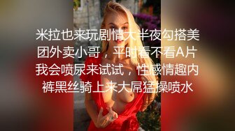 米拉也来玩剧情大半夜勾搭美团外卖小哥，平时看不看A片我会喷尿来试试，性感情趣内裤黑丝骑上来大屌猛操喷水