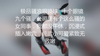 ✿极品骚浪眼镜妹✿十个眼镜九个骚，公司里有个这么骚的女同事，我都没午休，沉浸式插入嫩穴，纯欲小可爱紧致无敌嫩