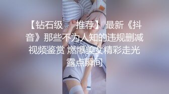 【钻石级❤️推荐】 最新《抖音》那些不为人知的违规删减视频鉴赏 燃爆美女精彩走光露点瞬间