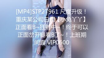 [MP4]STP27961 尺度升级！重庆某公司白领【小兔丫丫】正面看B~狂射中~！终于可以正面岔开腿看B了~！上班期间露 VIP0600