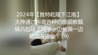 2024年【推特乾隆下江南】大神通过抖音各种约啪调教靓妹八位妹子妹子一边被操一边和朋友语音！ (9)