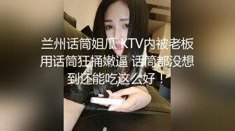 兰州话筒姐瓜 KTV内被老板用话筒狂捅嫩逼 话筒都没想到还能吃这么好！