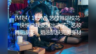 [MP4/ 189M] 艺校舞蹈校花 “快快快我要尿出来了”艺校舞蹈系花，奶油肌肤完美身材