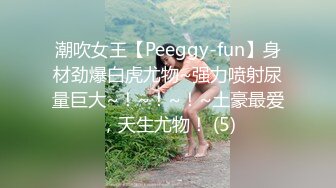 潮吹女王【Peeggy-fun】身材劲爆白虎尤物~强力喷射尿量巨大~！~！~！~土豪最爱，天生尤物！ (5)