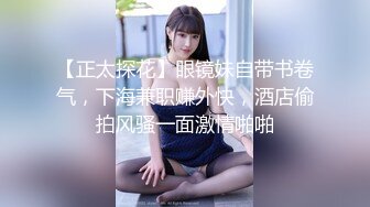 【正太探花】眼镜妹自带书卷气，下海兼职赚外快，酒店偷拍风骚一面激情啪啪