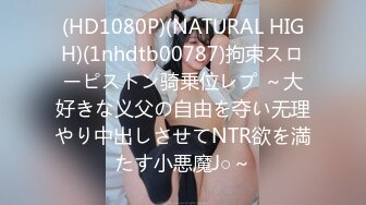 (HD1080P)(NATURAL HIGH)(1nhdtb00787)拘束スローピストン骑乗位レプ ～大好きな义父の自由を夺い无理やり中出しさせてNTR欲を満たす小悪魔J○～