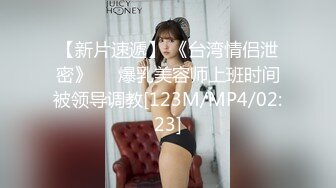 【新片速遞】 《台湾情侣泄密》❤️爆乳美容师上班时间被领导调教[123M/MP4/02:23]