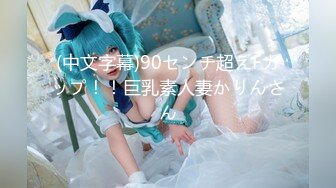 (中文字幕)90センチ超えFカップ！！巨乳素人妻かりんさん