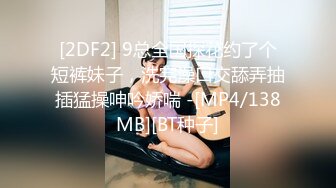 [2DF2] 9总全国探花约了个短裤妹子，洗完澡口交舔弄抽插猛操呻吟娇喘 -[MP4/138MB][BT种子]