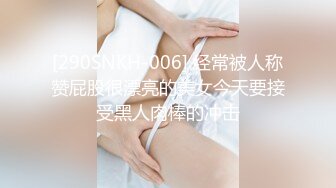 [290SNKH-006] 经常被人称赞屁股很漂亮的美女今天要接受黑人肉棒的冲击