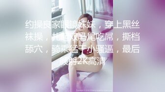 约操良家眼镜妹妹，穿上黑丝袜操，扎起双马尾吃屌，撕档舔穴，骑乘猛干小骚逼，最后颜射2K高清