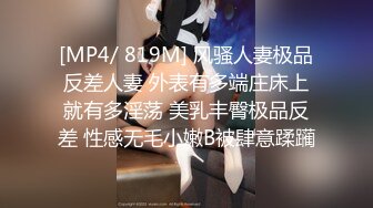 [MP4/ 819M] 风骚人妻极品反差人妻 外表有多端庄床上就有多淫荡 美乳丰臀极品反差 性感无毛小嫩B被肆意蹂躏