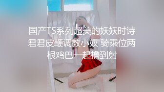 国产TS系列超美的妖妖时诗君君皮鞭调教小奴 骑乘位两根鸡巴一起撸到射