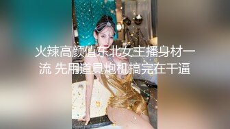 火辣高颜值东北女主播身材一流 先用道具炮机搞完在干逼