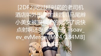 [2DF2]吃过延时葯的老司机酒店叫外围学生妹四川马尾辫小美女被狠狠干的受不了说快点射啊还要多久国语 - soav_ev_evMerge [MP4/184MB][BT种子]