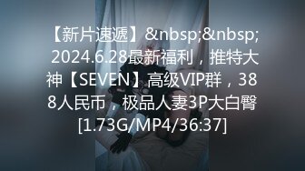 【新片速遞】&nbsp;&nbsp; 2024.6.28最新福利，推特大神【SEVEN】高级VIP群，388人民币，极品人妻3P大白臀[1.73G/MP4/36:37]