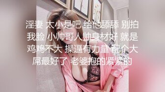 淫妻 太小是吧 给他舔舔 别拍我脸 小帅哥人帅身材好 就是鸡鸡不大 操逼有力量 配个大屌最好了 老婆抱的紧紧的