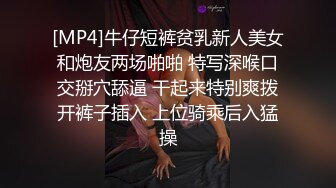 [MP4]牛仔短裤贫乳新人美女和炮友两场啪啪 特写深喉口交掰穴舔逼 干起来特别爽拨开裤子插入 上位骑乘后入猛操