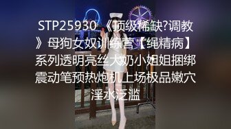 STP25930 《顶级稀缺?调教》母狗女奴训练营【绳精病】系列透明亮丝大奶小姐姐捆绑震动笔预热炮机上场极品嫩穴淫水泛滥