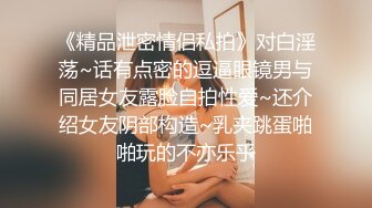 《精品泄密情侣私拍》对白淫荡~话有点密的逗逼眼镜男与同居女友露脸自拍性爱~还介绍女友阴部构造~乳夹跳蛋啪啪玩的不亦乐乎