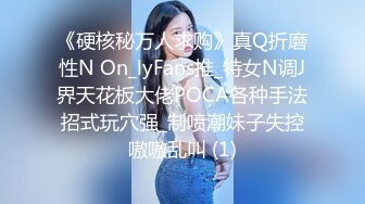 《硬核秘万人求购》真Q折磨性N On_lyFans推_特女N调J界天花板大佬POCA各种手法招式玩穴强_制喷潮妹子失控嗷嗷乱叫 (1)