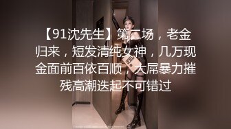 【91沈先生】第二场，老金归来，短发清纯女神，几万现金面前百依百顺，大屌暴力摧残高潮迭起不可错过