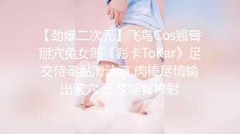 【劲爆二次元】飞鸟Cos翘臀掰穴兔女郎《浵卡ToKar》足交侍奉黏滑汁液 肉棒尽情输出蜜穴 泛浆淫臀榨射