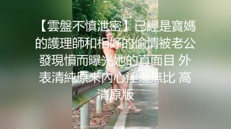 【雲盤不慎泄密】已經是寶媽的護理師和相好的偷情被老公發現憤而曝光她的真面目 外表清純原來內心淫蕩無比 高清原版