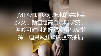 [MP4/ 1.46G] 新来的清纯美少女，颜值超高自己赚学费，呻吟可射叫的好骚，听狼友指挥，道具疯狂蹂躏骚穴抽插