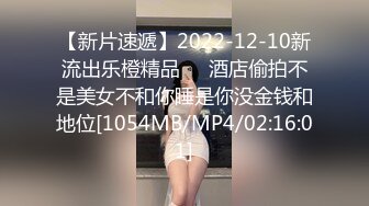 【新片速遞】2022-12-10新流出乐橙精品❤️酒店偷拍不是美女不和你睡是你没金钱和地位[1054MB/MP4/02:16:01]